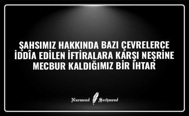 ŞAHSIMIZ HAKKINDA BAZI ÇEVRELERCE İDDÎA EDİLEN İFTİRALARA KARŞI NEŞRİNE MECBUR KALDIĞIMIZ BİR İHTAR
